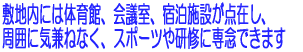 敷地内には体育館、会議室、宿泊施設が点在し、 周囲に気兼ねなく、スポーツや研修に専念できます